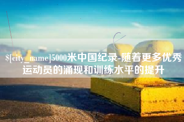 六盘水5000米中国纪录-随着更多优秀运动员的涌现和训练水平的提升