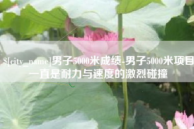 六盘水男子5000米成绩-男子5000米项目一直是耐力与速度的激烈碰撞