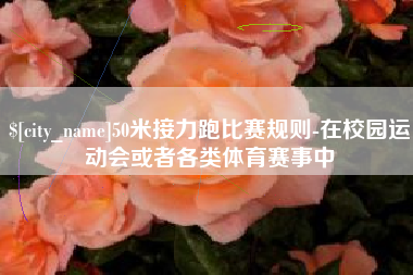 六盘水50米接力跑比赛规则-在校园运动会或者各类体育赛事中