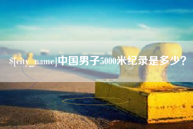 六盘水中国男子5000米纪录是多少？