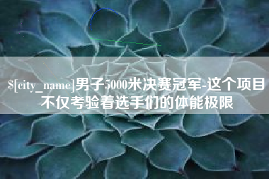 六盘水男子5000米决赛冠军-这个项目不仅考验着选手们的体能极限