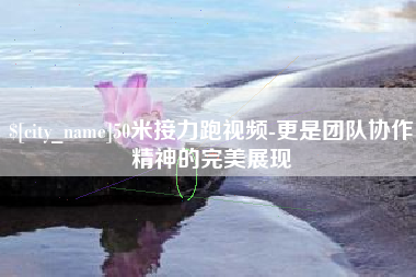 六盘水50米接力跑视频-更是团队协作精神的完美展现
