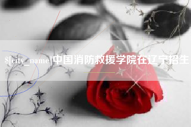 六盘水中国消防救援学院在辽宁招生