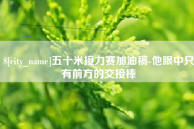 六盘水五十米接力赛加油稿-他眼中只有前方的交接棒