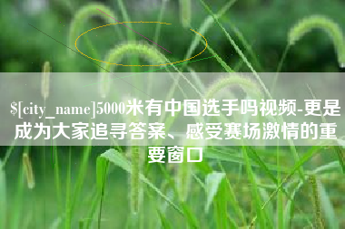 六盘水5000米有中国选手吗视频-更是成为大家追寻答案、感受赛场激情的重要窗口