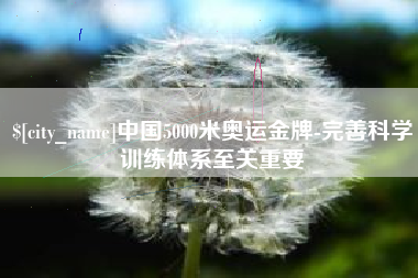 六盘水中国5000米奥运金牌-完善科学训练体系至关重要