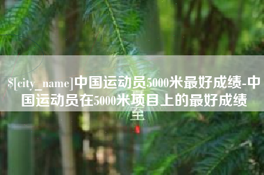 六盘水中国运动员5000米最好成绩-中国运动员在5000米项目上的最好成绩