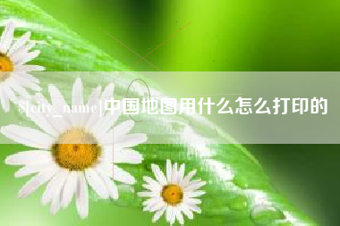 六盘水中国地图用什么怎么打印的