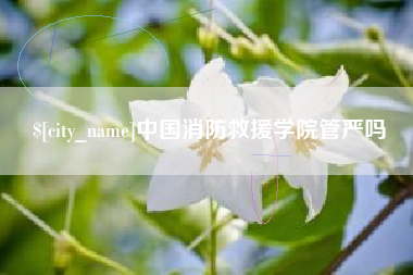六盘水中国消防救援学院管严吗