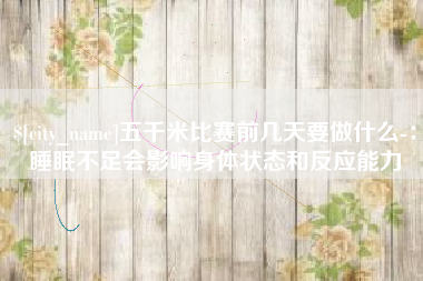 六盘水五千米比赛前几天要做什么-：睡眠不足会影响身体状态和反应能力