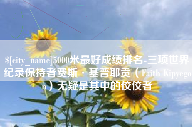 六盘水5000米最好成绩排名-三项世界纪录保持者费斯·基普耶贡（Faith Kipyegon）无疑是其中的佼佼者