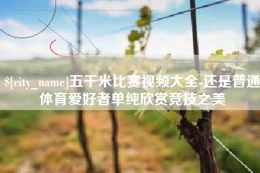 六盘水五千米比赛视频大全-还是普通体育爱好者单纯欣赏竞技之美