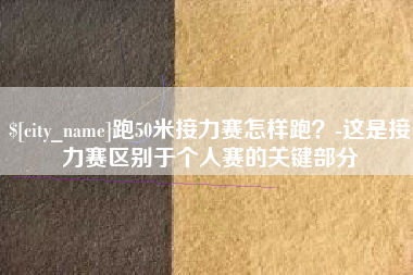 六盘水跑50米接力赛怎样跑？-这是接力赛区别于个人赛的关键部分