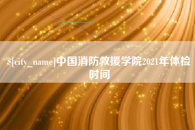 六盘水中国消防救援学院2021年体检时间