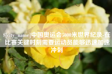 六盘水中国奥运会5000米世界纪录-在比赛关键时刻需要运动员能够迅速加速冲刺
