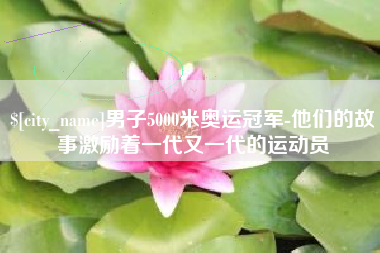 六盘水男子5000米奥运冠军-他们的故事激励着一代又一代的运动员