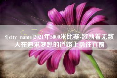 六盘水2021年5000米比赛-激励着无数人在追求梦想的道路上勇往直前