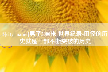 六盘水男子5000米 世界纪录-田径的历史就是一部不断突破的历史