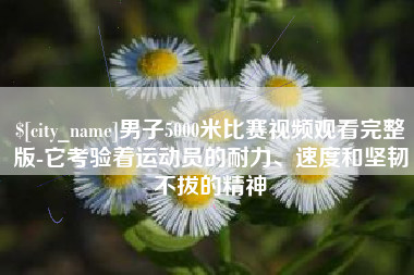 六盘水男子5000米比赛视频观看完整版-它考验着运动员的耐力、速度和坚韧不拔的精神