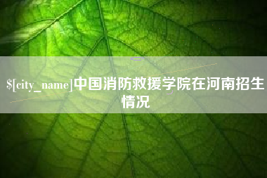 六盘水中国消防救援学院在河南招生情况
