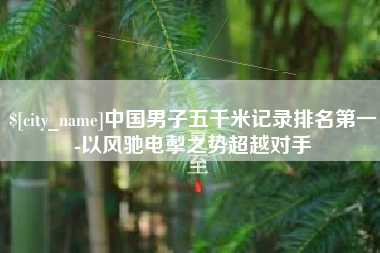 六盘水中国男子五千米记录排名第一-以风驰电掣之势超越对手
