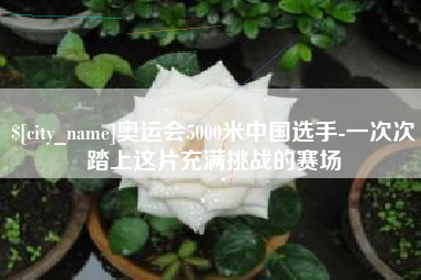 六盘水奥运会5000米中国选手-一次次踏上这片充满挑战的赛场