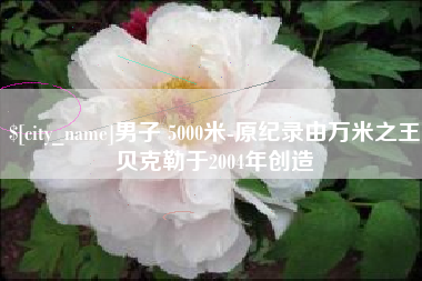六盘水男子 5000米-原纪录由万米之王贝克勒于2004年创造