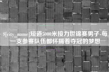 六盘水短道5000米接力世锦赛男子-每一支参赛队伍都怀揣着夺冠的梦想