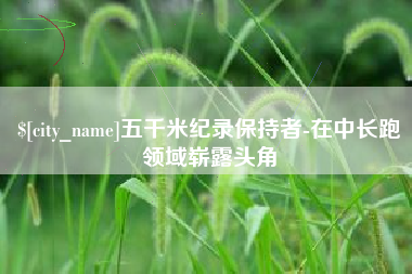 六盘水五千米纪录保持者-在中长跑领域崭露头角