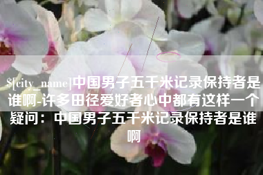 六盘水中国男子五千米记录保持者是谁啊-许多田径爱好者心中都有这样一个疑问：中国男子五千米记录保持者是谁啊