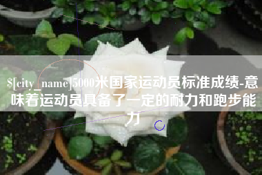 六盘水5000米国家运动员标准成绩-意味着运动员具备了一定的耐力和跑步能力