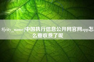 六盘水中国执行信息公开网官网app怎么要收费了呢