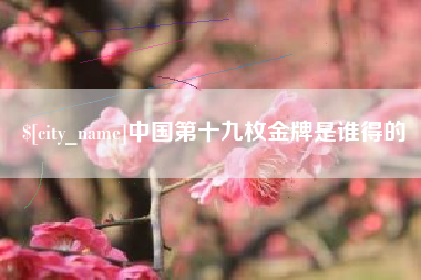 六盘水中国第十九枚金牌是谁得的