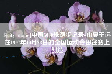六盘水中国5000米跑步记录-由夏丰远在1997年10月23日的全国运动会田径赛上创造