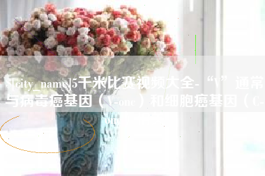 六盘水5千米比赛视频大全-“V”通常与病毒癌基因（V-onc）和细胞癌基因（C-onc）相关