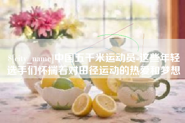 六盘水中国五千米运动员-这些年轻选手们怀揣着对田径运动的热爱和梦想