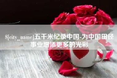 六盘水五千米纪录中国-为中国田径事业增添更多的光彩