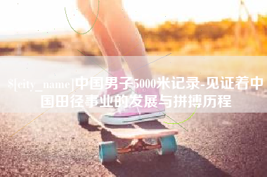 六盘水中国男子5000米记录-见证着中国田径事业的发展与拼搏历程