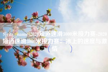 六盘水2020短道速滑3000米接力赛-2020短道速滑3000米接力赛：冰上的速度与激情