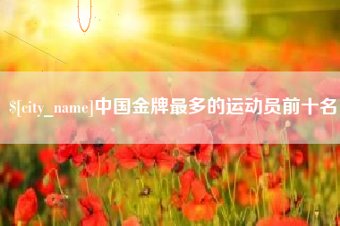 六盘水中国金牌最多的运动员前十名
