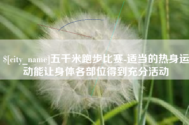 六盘水五千米跑步比赛-适当的热身运动能让身体各部位得到充分活动