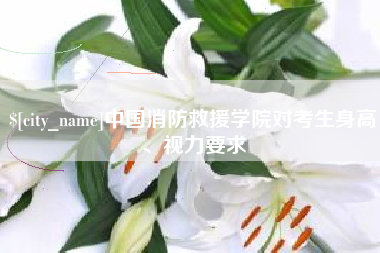 六盘水中国消防救援学院对考生身高、视力要求