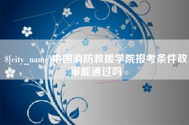 六盘水中国消防救援学院报考条件政审能通过吗